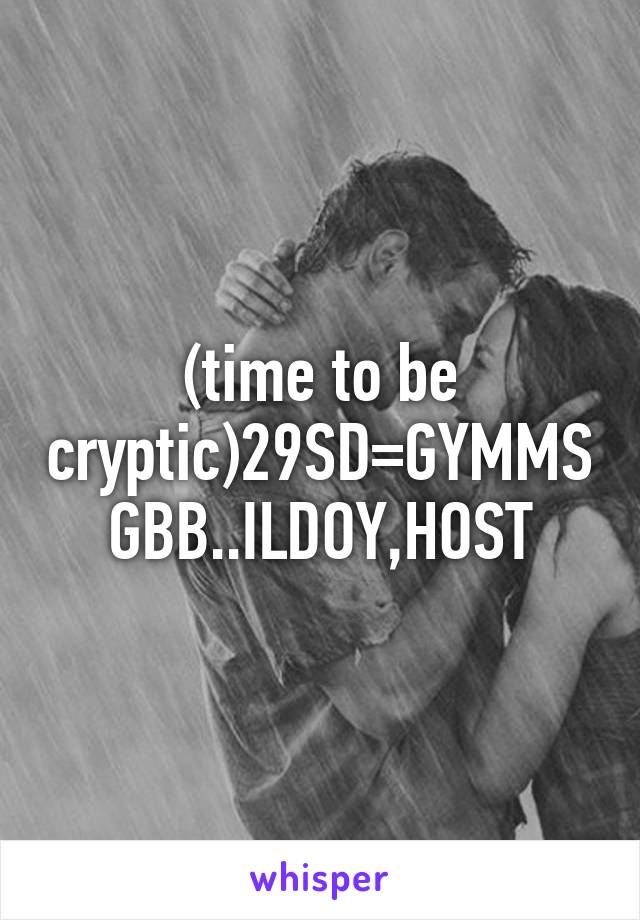 (time to be cryptic)29SD=GYMMSGBB..ILDOY,HOST