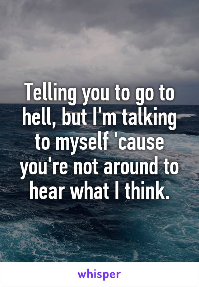 Telling you to go to hell, but I'm talking to myself 'cause you're not around to hear what I think.