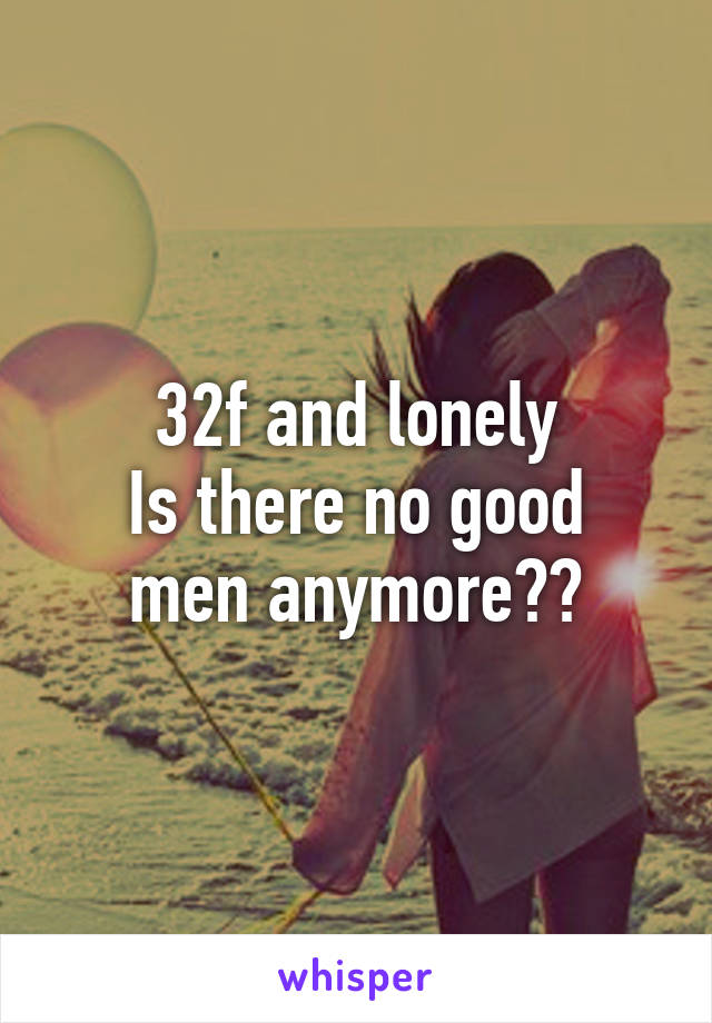 32f and lonely
Is there no good men anymore??