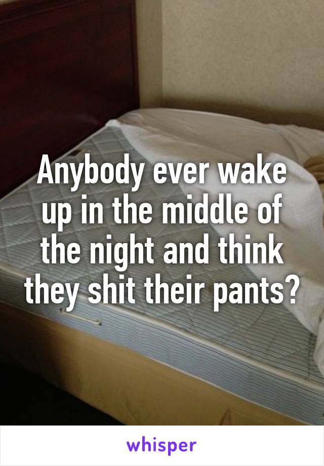 Anybody ever wake up in the middle of the night and think they shit their pants?