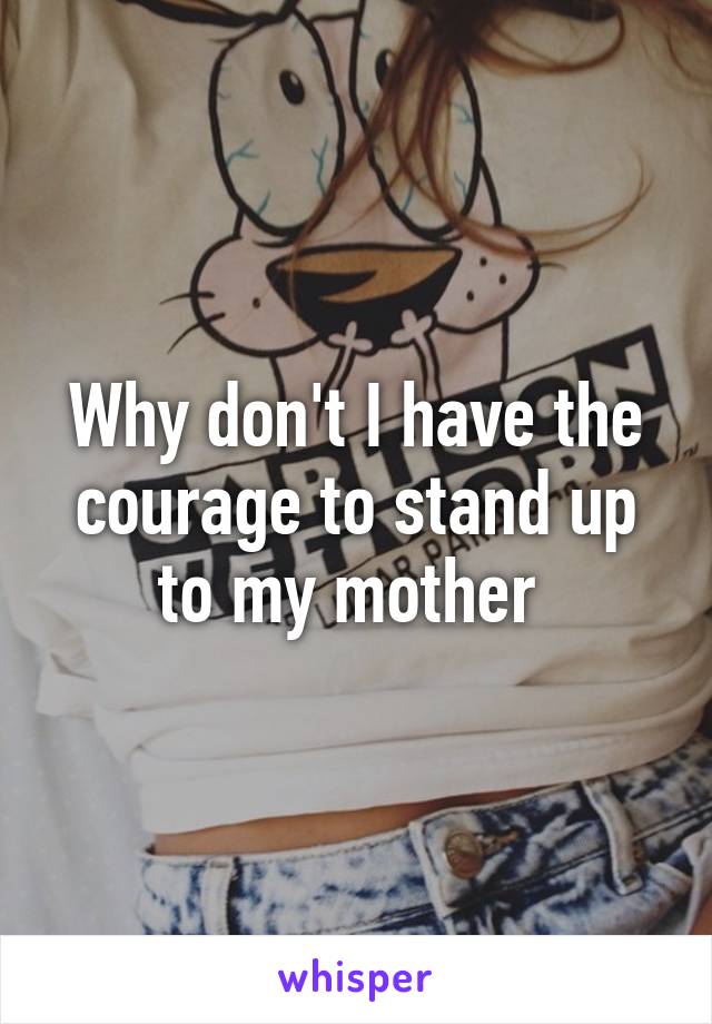 Why don't I have the courage to stand up to my mother 