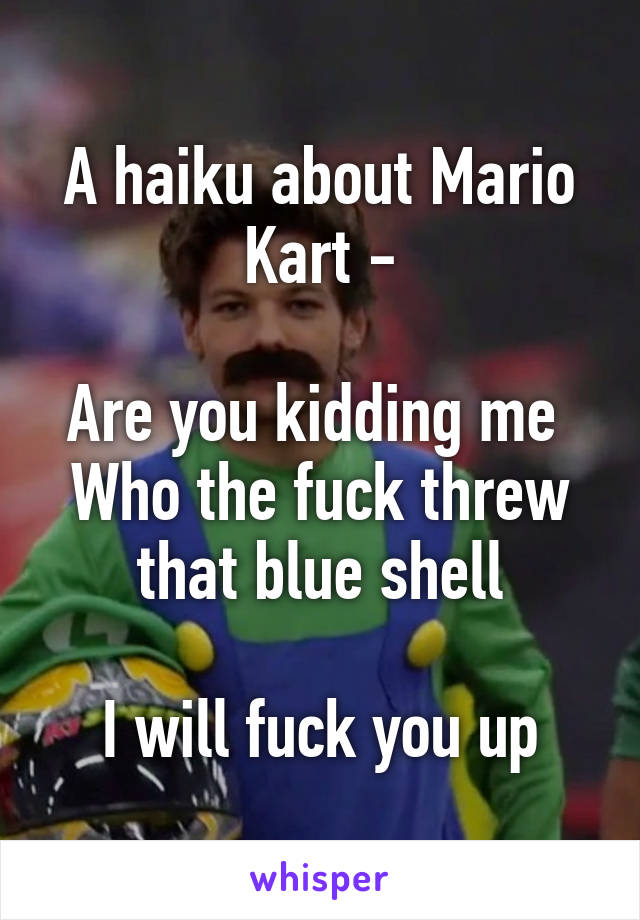 A haiku about Mario Kart -

Are you kidding me 
Who the fuck threw that blue shell

I will fuck you up