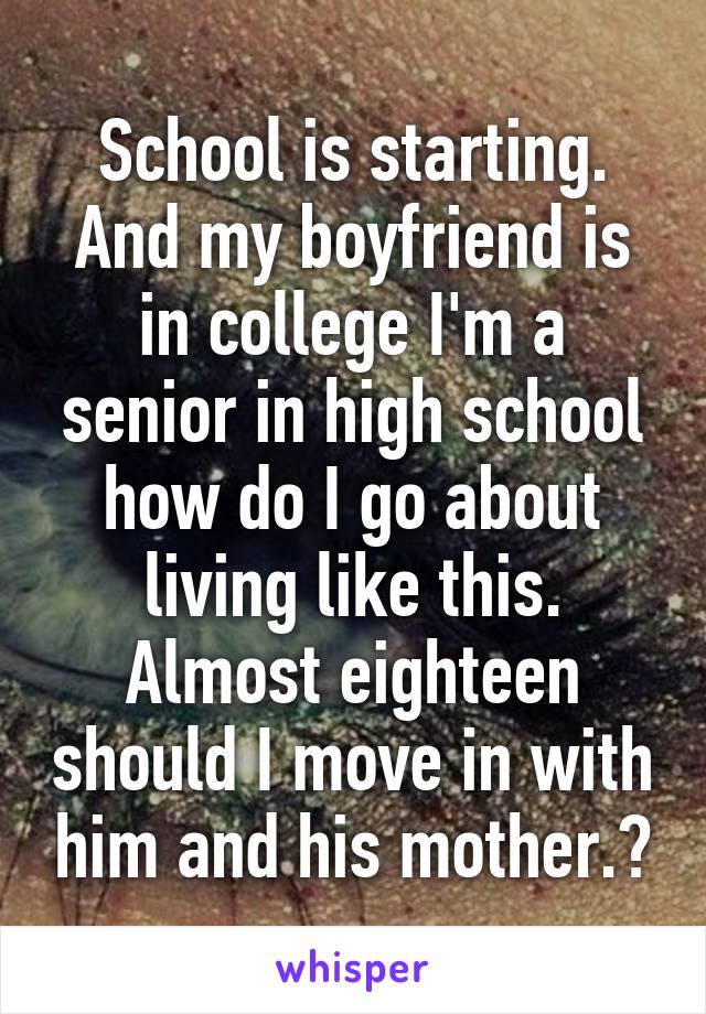 School is starting. And my boyfriend is in college I'm a senior in high school how do I go about living like this. Almost eighteen should I move in with him and his mother.?