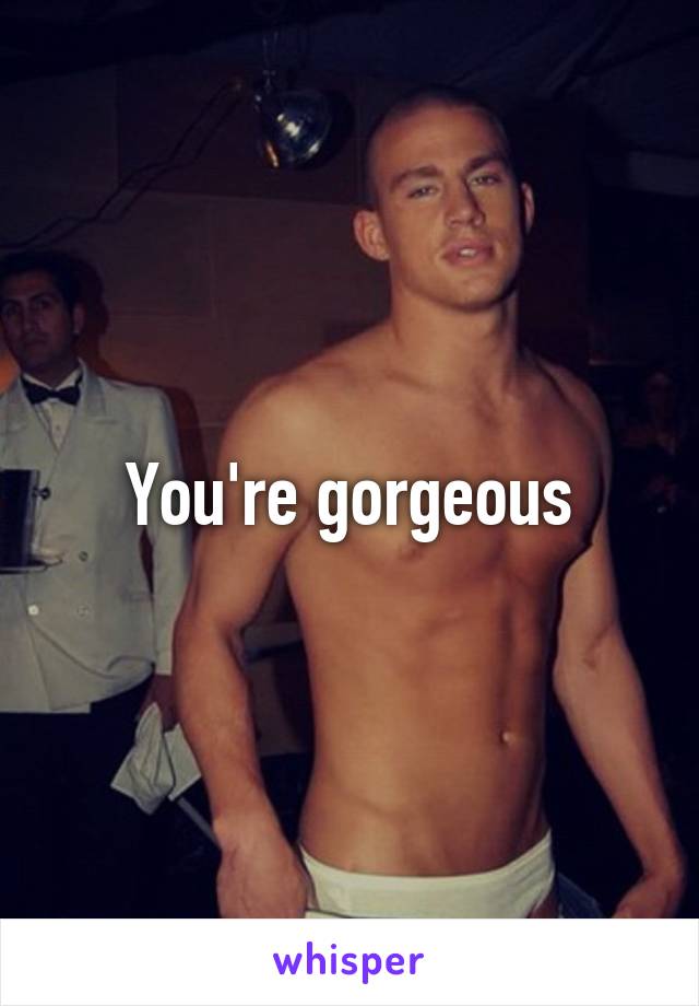 You're gorgeous