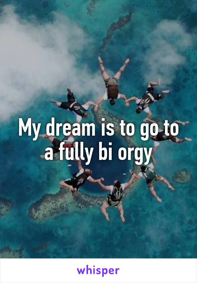 My dream is to go to a fully bi orgy