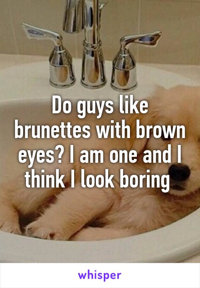 Do guys like brunettes with brown eyes? I am one and I think I look boring 