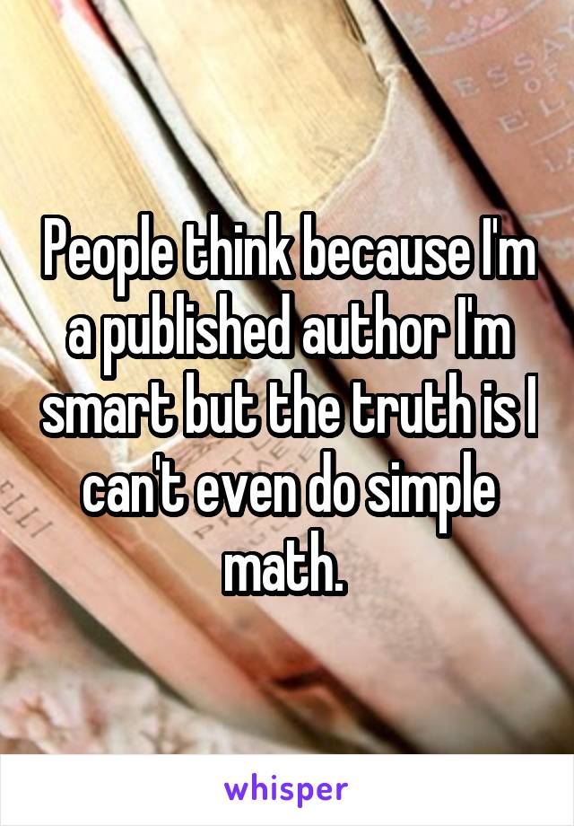 People think because I'm a published author I'm smart but the truth is I can't even do simple math. 