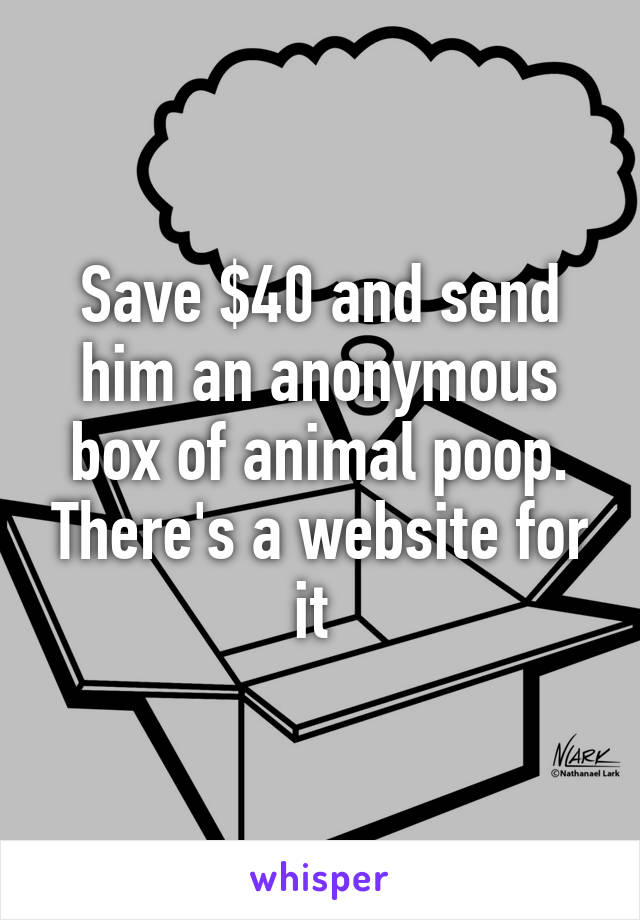 Save $40 and send him an anonymous box of animal poop. There's a website for it 