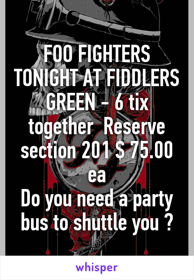 FOO FIGHTERS TONIGHT AT FIDDLERS GREEN - 6 tix together  Reserve section 201 $ 75.00 ea
Do you need a party bus to shuttle you ?