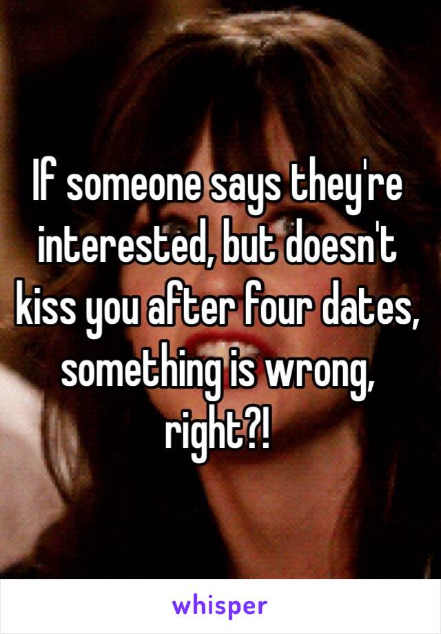 If someone says they're interested, but doesn't kiss you after four dates, something is wrong, right?! 