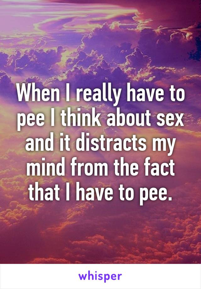 When I really have to pee I think about sex and it distracts my mind from the fact that I have to pee.