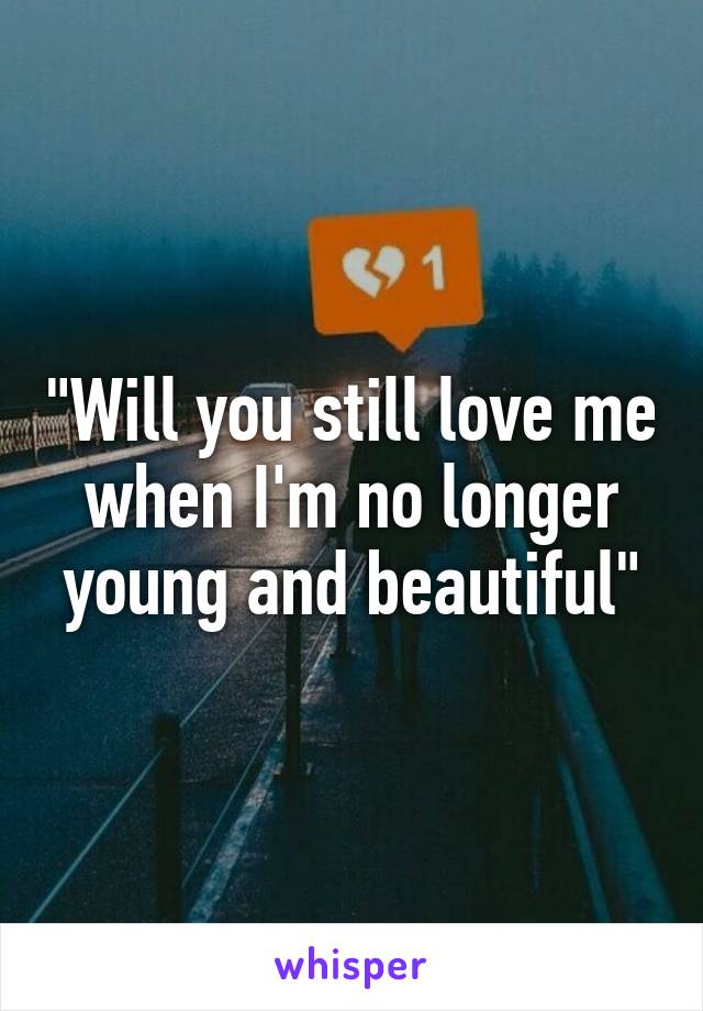 "Will you still love me when I'm no longer young and beautiful"