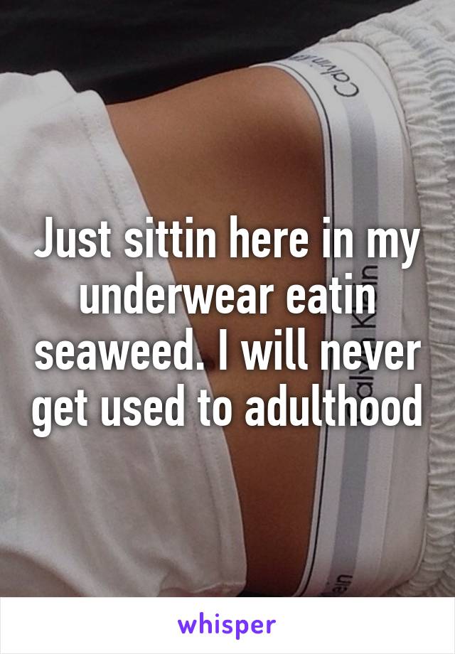 Just sittin here in my underwear eatin seaweed. I will never get used to adulthood