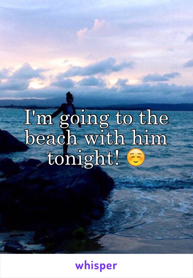 I'm going to the beach with him tonight! ☺️