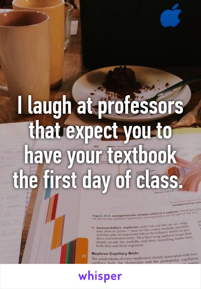 I laugh at professors that expect you to have your textbook the first day of class. 