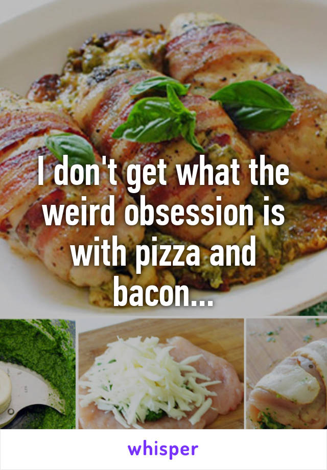 I don't get what the weird obsession is with pizza and bacon...