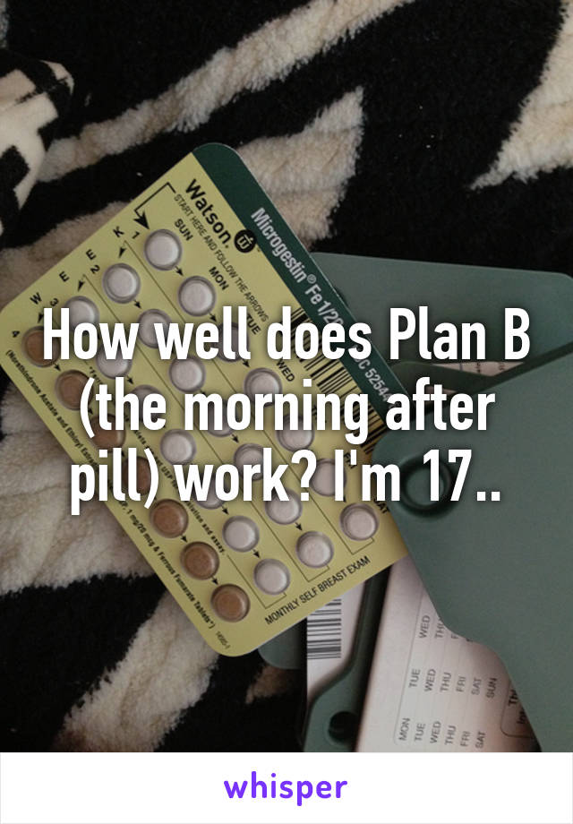 How well does Plan B (the morning after pill) work? I'm 17..