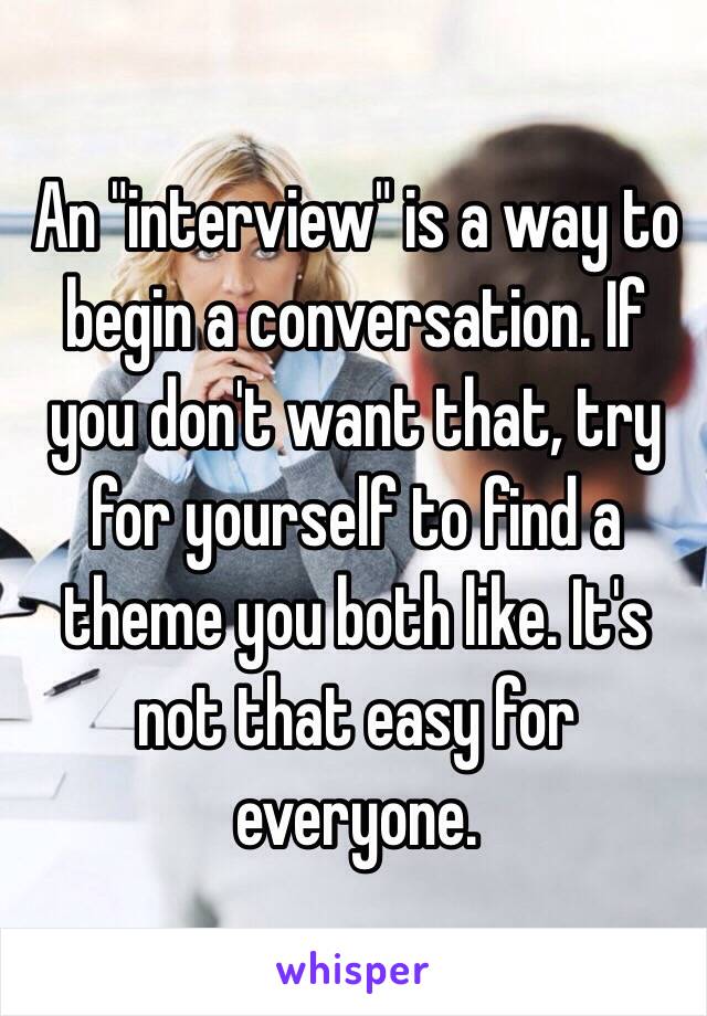 An "interview" is a way to begin a conversation. If you don't want that, try for yourself to find a theme you both like. It's not that easy for everyone.