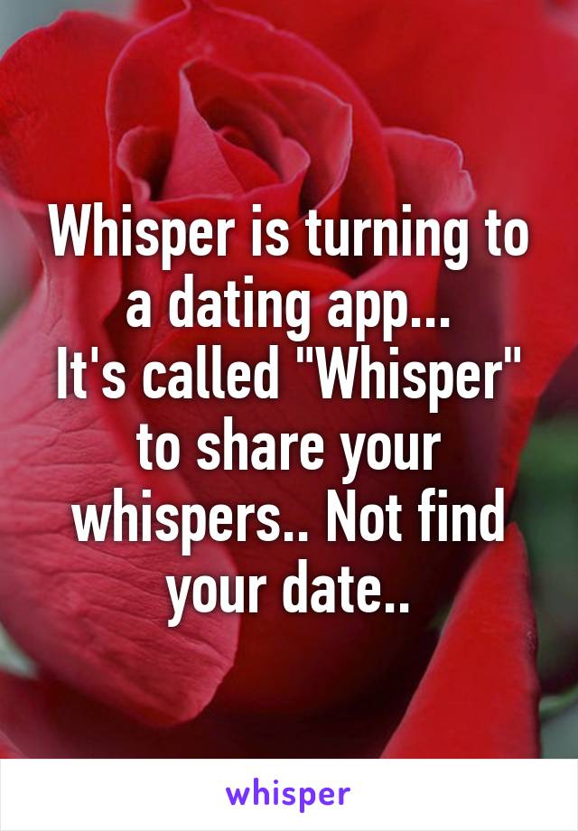 Whisper is turning to a dating app...
It's called "Whisper" to share your whispers.. Not find your date..