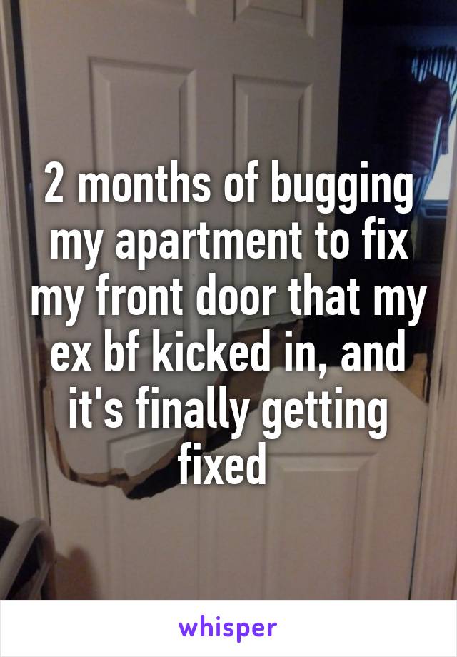 2 months of bugging my apartment to fix my front door that my ex bf kicked in, and it's finally getting fixed 