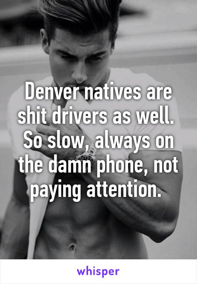 Denver natives are shit drivers as well. 
So slow, always on the damn phone, not paying attention. 