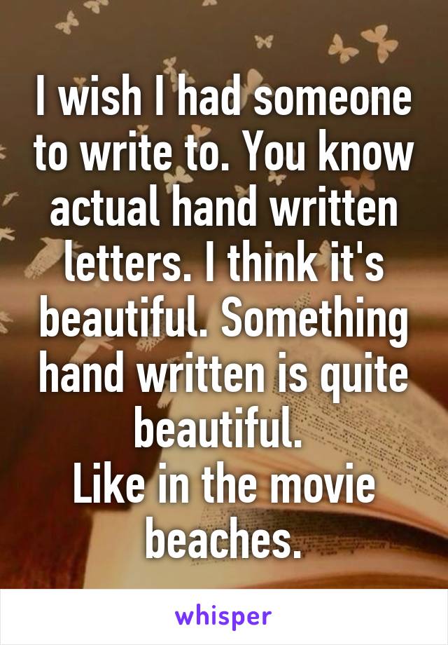 I wish I had someone to write to. You know actual hand written letters. I think it's beautiful. Something hand written is quite beautiful. 
Like in the movie beaches.