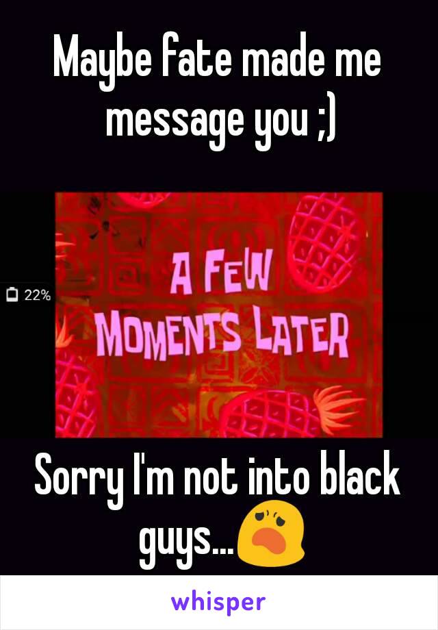 Maybe fate made me message you ;)





Sorry I'm not into black guys...😦
