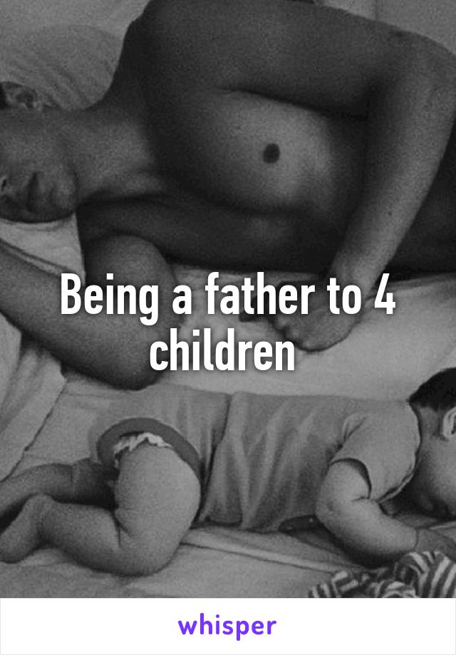 Being a father to 4 children 