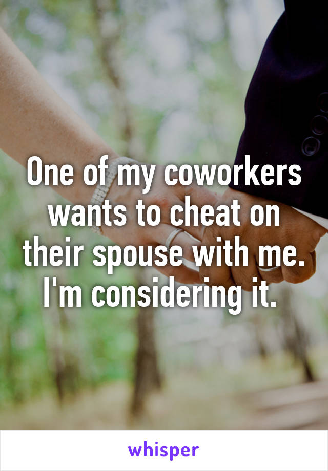 One of my coworkers wants to cheat on their spouse with me. I'm considering it. 