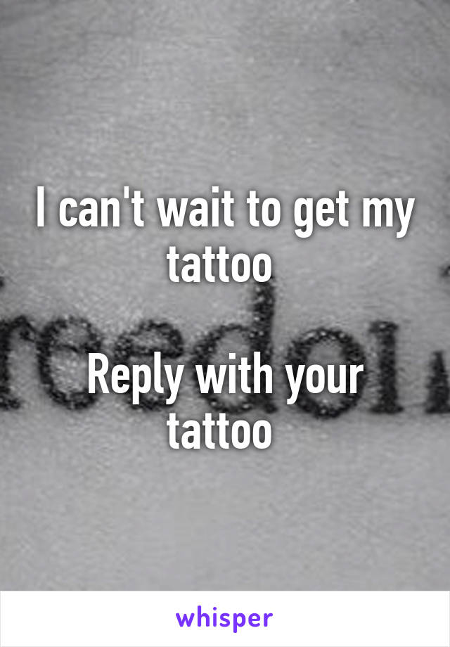 I can't wait to get my tattoo 

Reply with your tattoo 