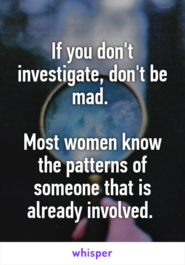 If you don't investigate, don't be mad. 

Most women know the patterns of someone that is already involved. 