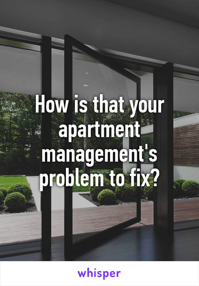 How is that your apartment management's problem to fix?