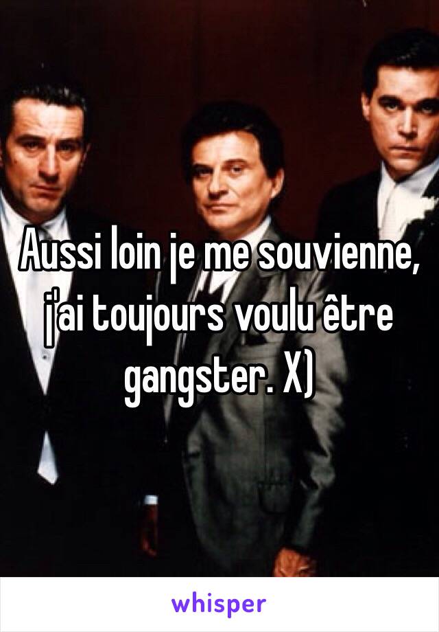 Aussi loin je me souvienne, j'ai toujours voulu être gangster. X)