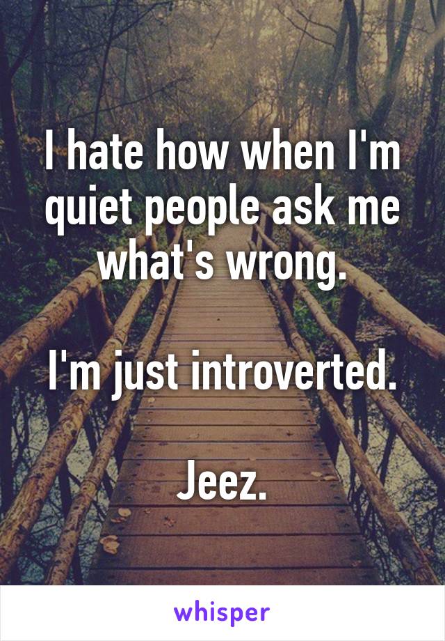 I hate how when I'm quiet people ask me what's wrong.

I'm just introverted.

Jeez.