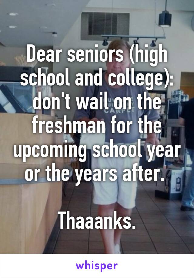 Dear seniors (high school and college): don't wail on the freshman for the upcoming school year or the years after. 

Thaaanks.