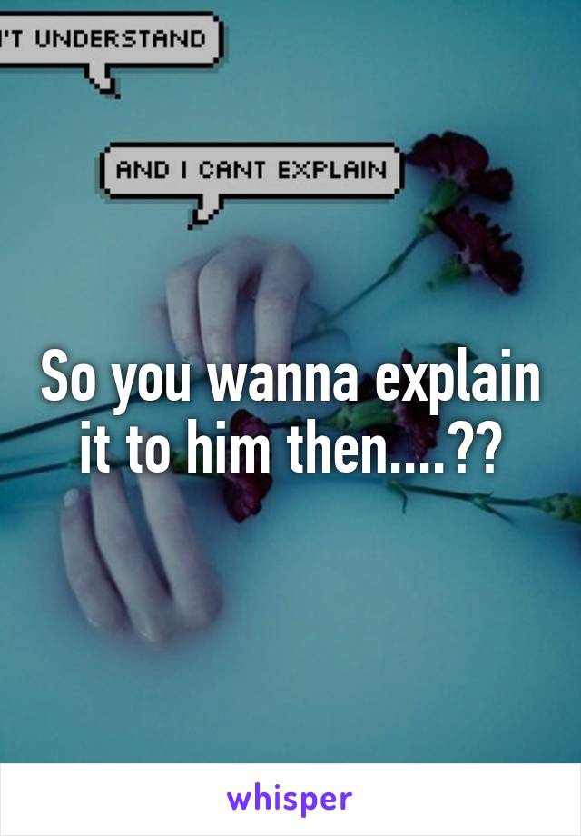 So you wanna explain it to him then....??