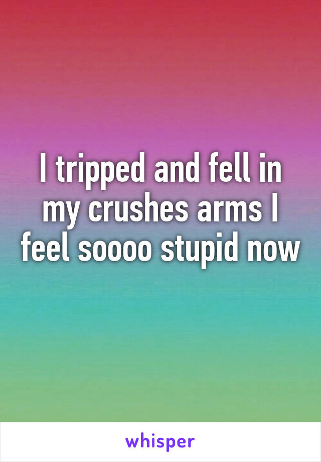 I tripped and fell in my crushes arms I feel soooo stupid now 