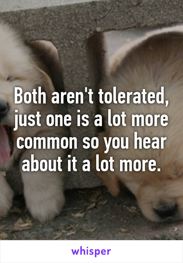 Both aren't tolerated, just one is a lot more common so you hear about it a lot more.