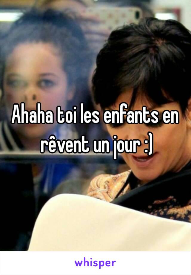 Ahaha toi les enfants en rêvent un jour :)