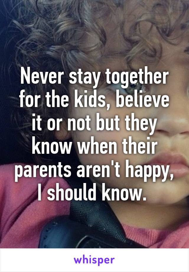 Never stay together for the kids, believe it or not but they know when their parents aren't happy, I should know. 