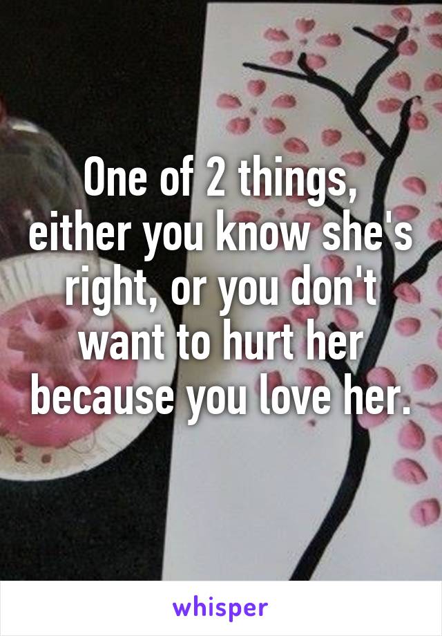 One of 2 things, either you know she's right, or you don't want to hurt her because you love her. 