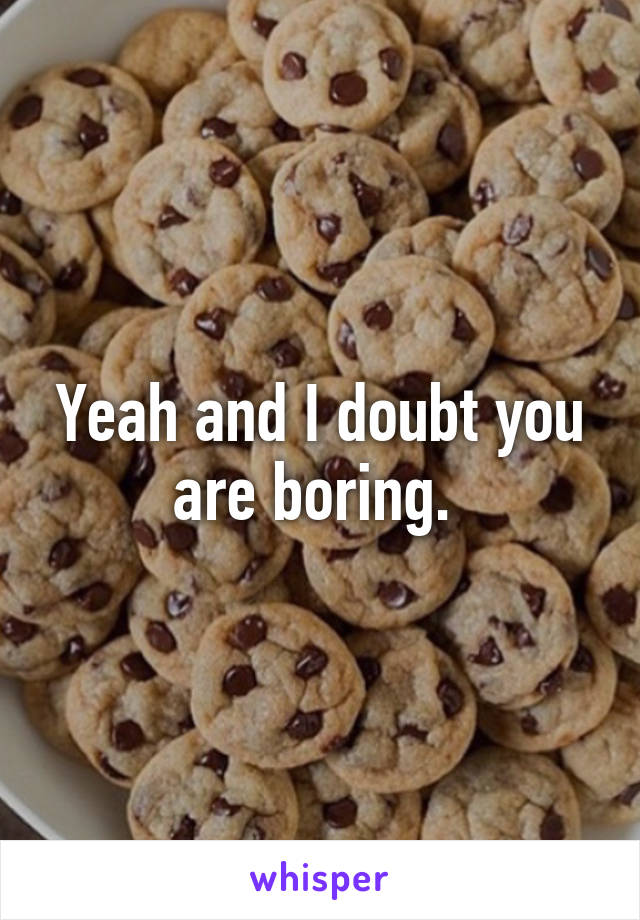 Yeah and I doubt you are boring. 