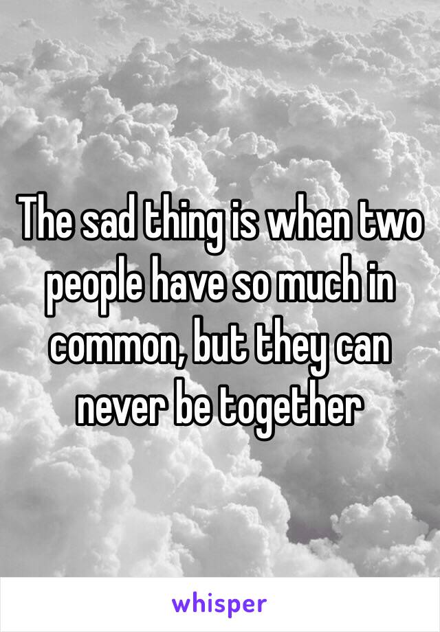 The sad thing is when two people have so much in common, but they can never be together 