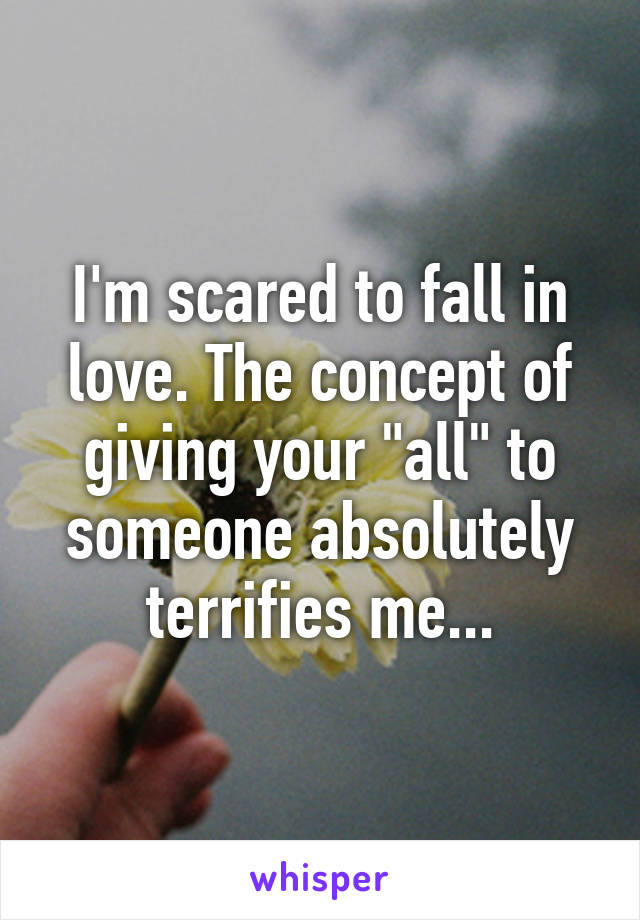 I'm scared to fall in love. The concept of giving your "all" to someone absolutely terrifies me...