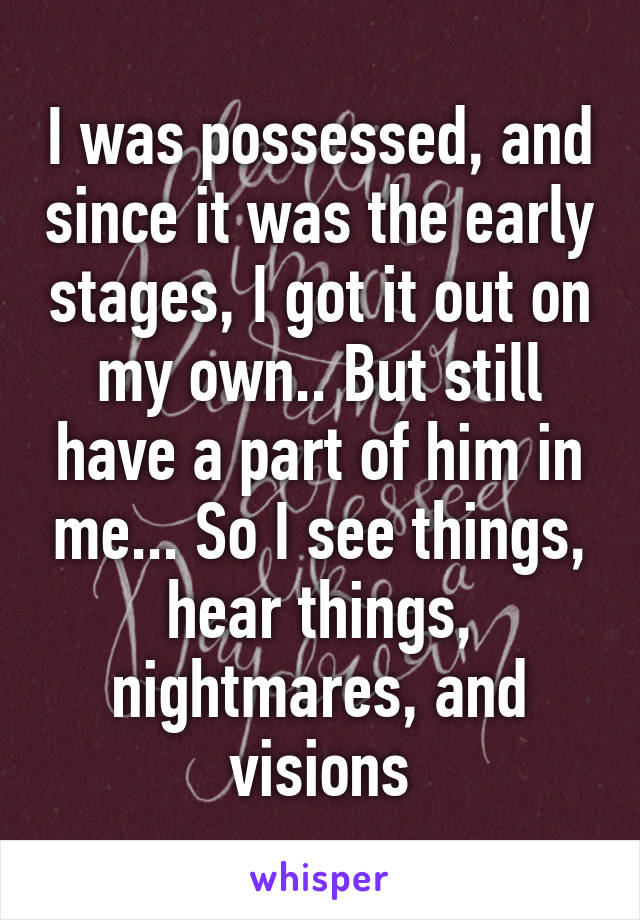 I was possessed, and since it was the early stages, I got it out on my own.. But still have a part of him in me... So I see things, hear things, nightmares, and visions