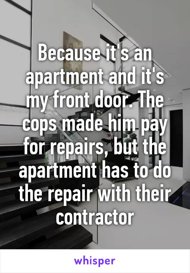 Because it's an apartment and it's my front door. The cops made him pay for repairs, but the apartment has to do the repair with their contractor