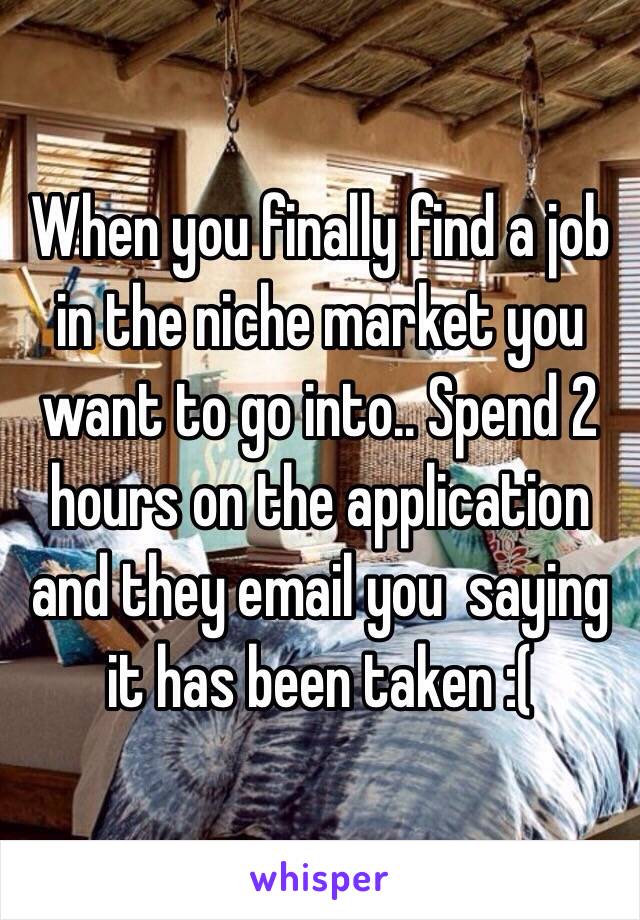 When you finally find a job in the niche market you want to go into.. Spend 2 hours on the application and they email you  saying it has been taken :( 