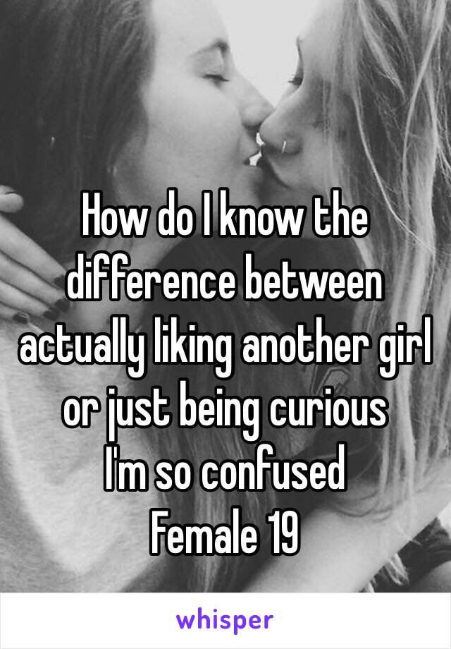 How do I know the difference between actually liking another girl or just being curious 
I'm so confused 
Female 19 