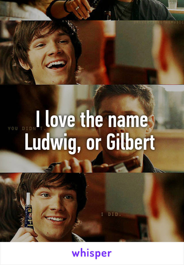 I love the name Ludwig, or Gilbert 