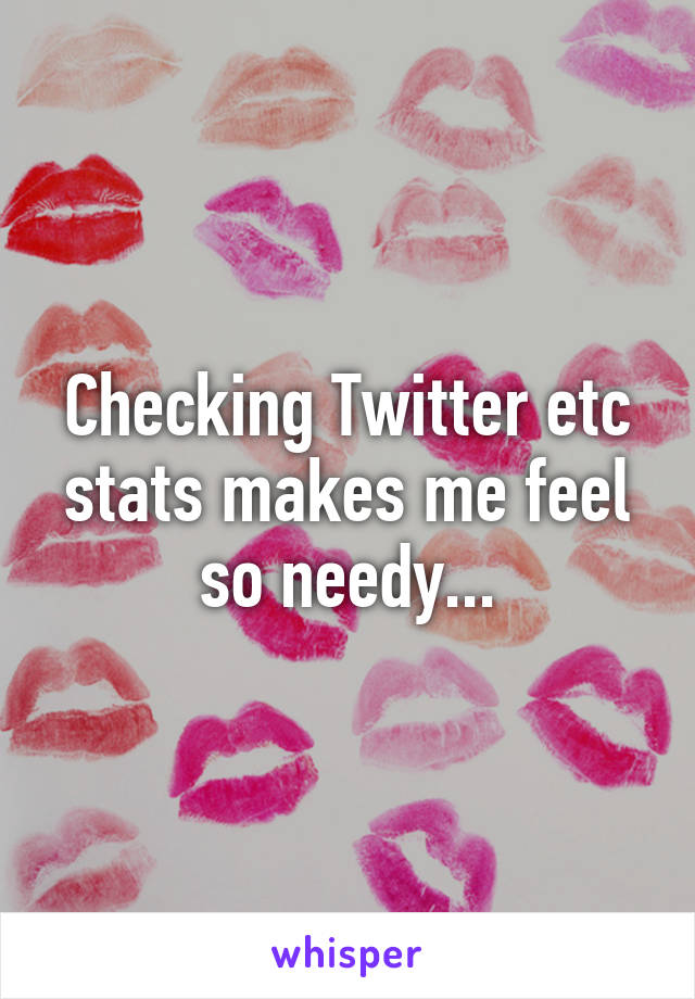 Checking Twitter etc stats makes me feel so needy...